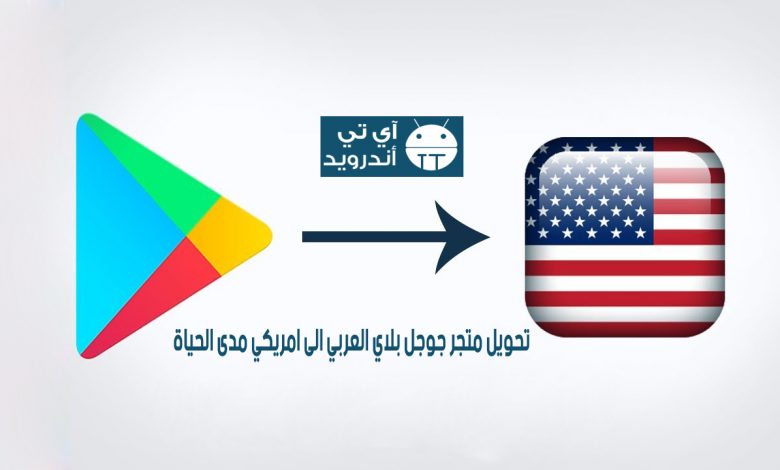 تحويل متجر جوجل بلاي الى امريكي مدى الحياة